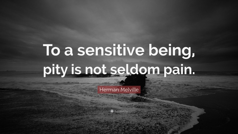 Herman Melville Quote: “To a sensitive being, pity is not seldom pain.”