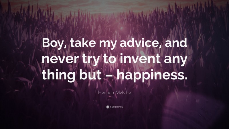 Herman Melville Quote: “Boy, take my advice, and never try to invent any thing but – happiness.”