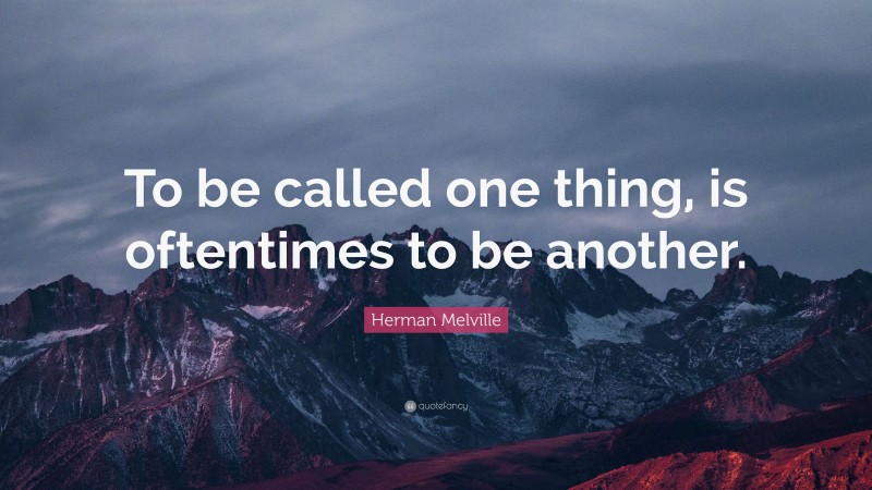 Herman Melville Quote: “To be called one thing, is oftentimes to be another.”