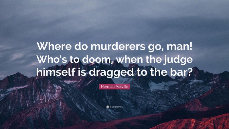 Herman Melville Quote: “Where do murderers go, man! Who’s to doom, when the judge himself is dragged to the bar?”