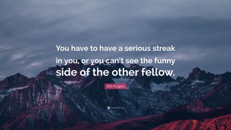 Will Rogers Quote: “You have to have a serious streak in you, or you can’t see the funny side of the other fellow.”