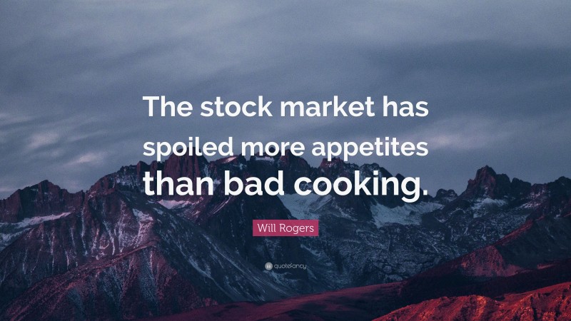 Will Rogers Quote: “The stock market has spoiled more appetites than bad cooking.”