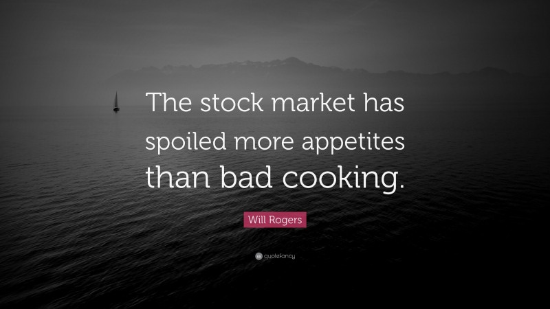 Will Rogers Quote: “The stock market has spoiled more appetites than bad cooking.”