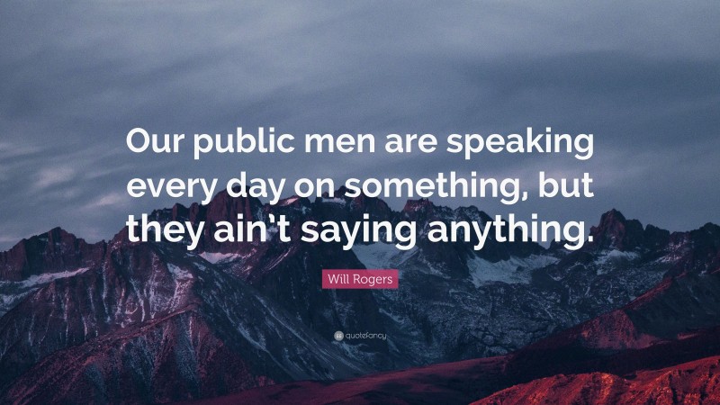 Will Rogers Quote: “Our public men are speaking every day on something, but they ain’t saying anything.”