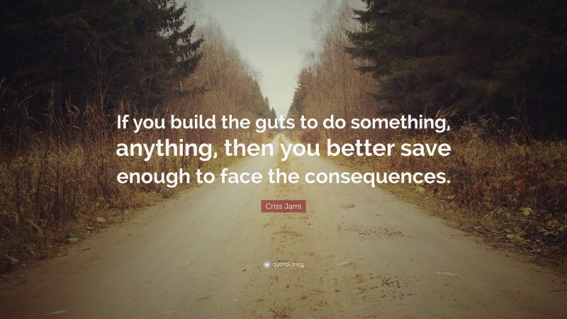 Criss Jami Quote: “If you build the guts to do something, anything, then you better save enough to face the consequences.”