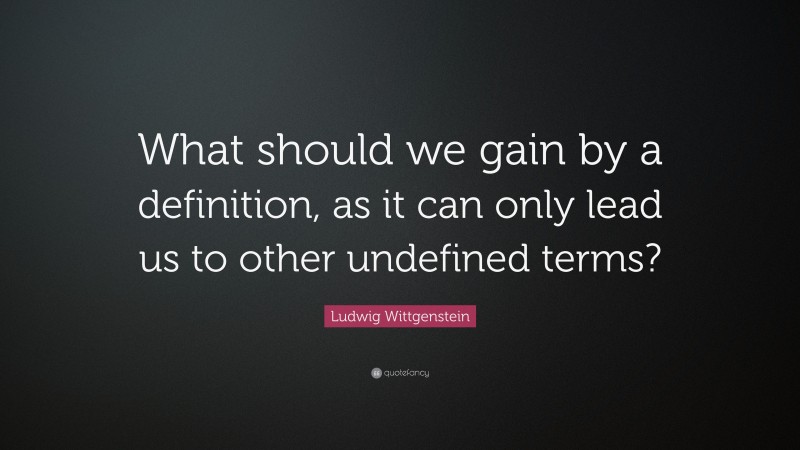 Ludwig Wittgenstein Quote: “What should we gain by a definition, as it can only lead us to other undefined terms?”