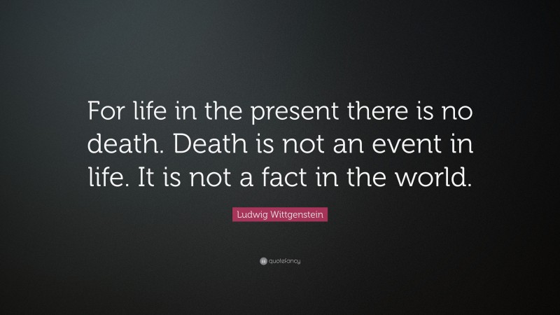Ludwig Wittgenstein Quote: “For life in the present there is no death. Death is not an event in life. It is not a fact in the world.”