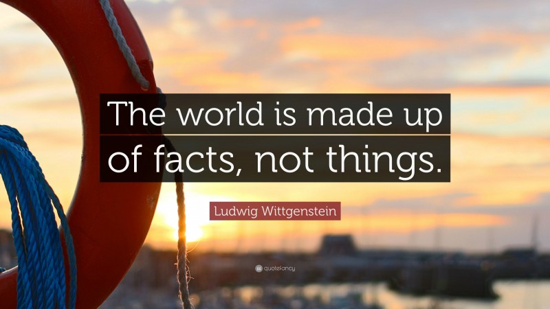 Ludwig Wittgenstein Quote: “The world is made up of facts, not things.”