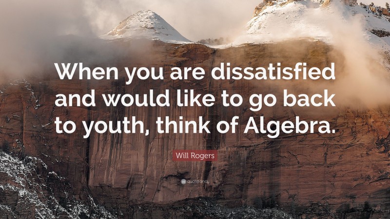 Will Rogers Quote: “When you are dissatisfied and would like to go back to youth, think of Algebra.”