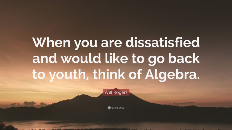 Will Rogers Quote: “When you are dissatisfied and would like to go back to youth, think of Algebra.”