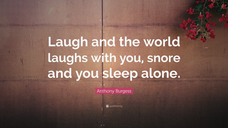 Anthony Burgess Quote: “Laugh and the world laughs with you, snore and you sleep alone.”