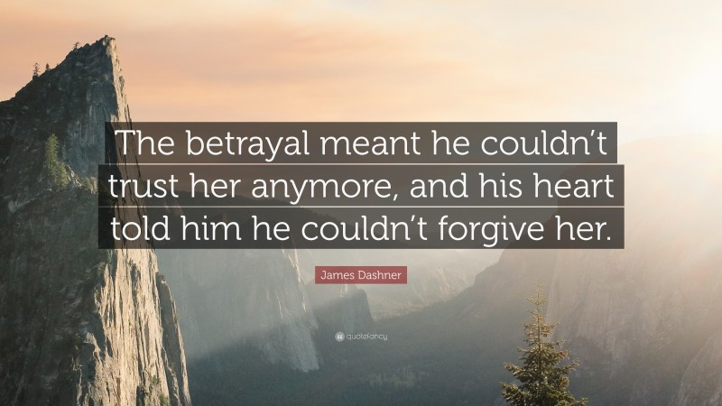 James Dashner Quote: “The betrayal meant he couldn’t trust her anymore, and his heart told him he couldn’t forgive her.”