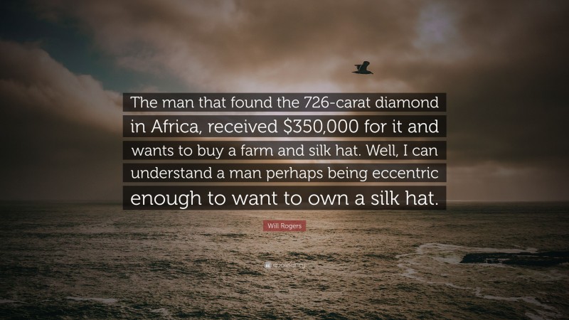 Will Rogers Quote: “The man that found the 726-carat diamond in Africa, received $350,000 for it and wants to buy a farm and silk hat. Well, I can understand a man perhaps being eccentric enough to want to own a silk hat.”