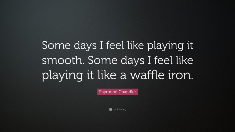Raymond Chandler Quote: “Some days I feel like playing it smooth. Some days I feel like playing it like a waffle iron.”