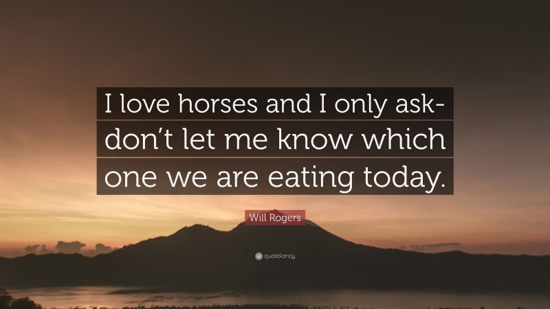 Will Rogers Quote: “I love horses and I only ask-don’t let me know which one we are eating today.”