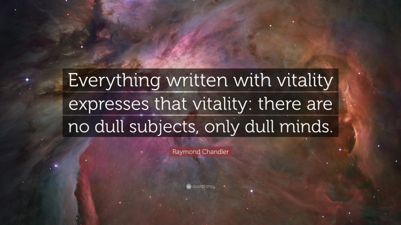 Raymond Chandler Quote: “Everything written with vitality expresses that vitality: there are no dull subjects, only dull minds.”