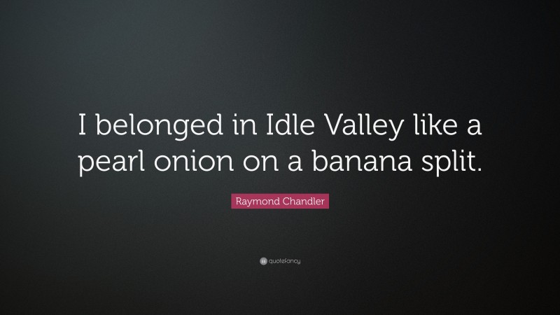 Raymond Chandler Quote: “I belonged in Idle Valley like a pearl onion on a banana split.”