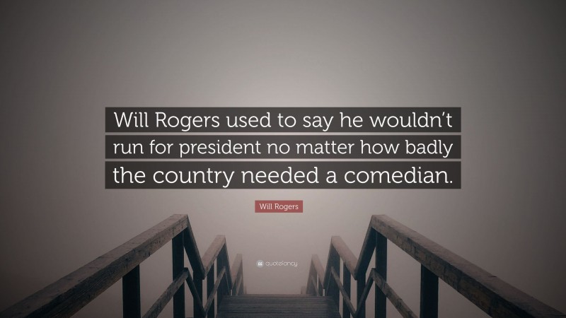 Will Rogers Quote: “Will Rogers used to say he wouldn’t run for president no matter how badly the country needed a comedian.”
