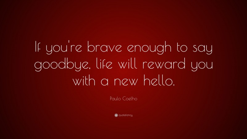 Paulo Coelho Quote: “If you’re brave enough to say goodbye, life will reward you with a new hello.”