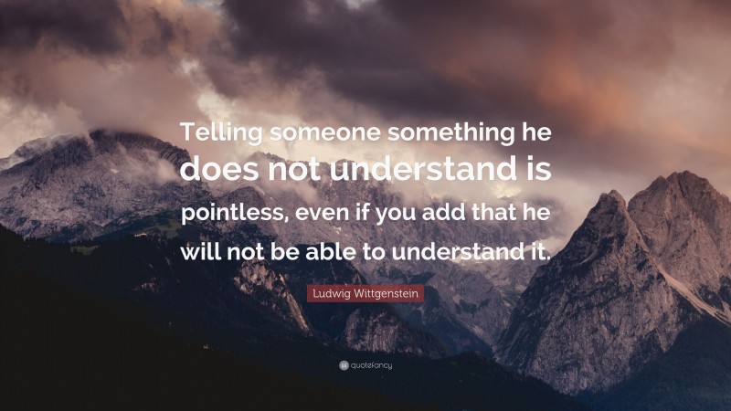 Ludwig Wittgenstein Quote: “Telling someone something he does not understand is pointless, even if you add that he will not be able to understand it.”