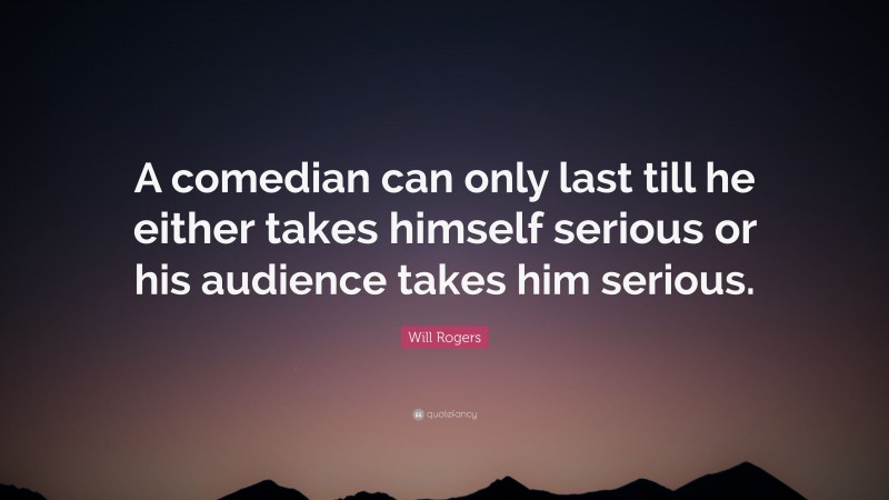Will Rogers Quote: “A comedian can only last till he either takes himself serious or his audience takes him serious.”