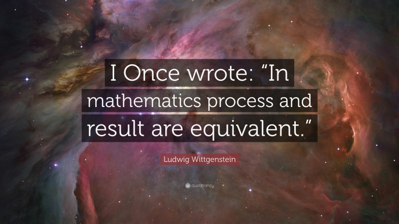 Ludwig Wittgenstein Quote: “I Once wrote: “In mathematics process and result are equivalent.””
