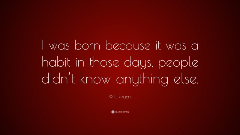 Will Rogers Quote: “I was born because it was a habit in those days, people didn’t know anything else.”