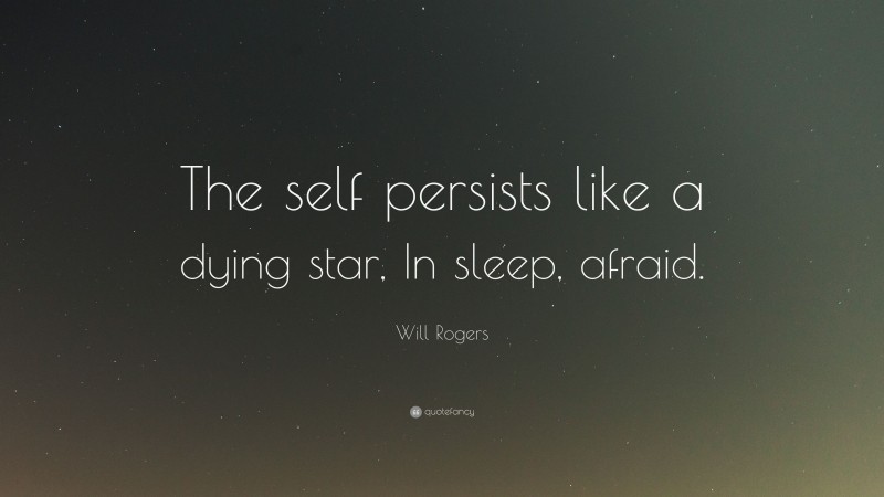 Will Rogers Quote: “The self persists like a dying star, In sleep, afraid.”