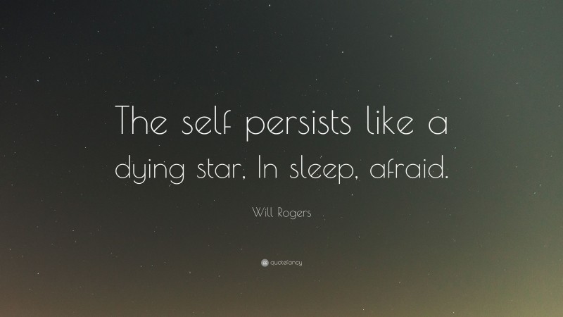 Will Rogers Quote: “The self persists like a dying star, In sleep, afraid.”