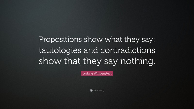 Ludwig Wittgenstein Quote: “Propositions show what they say: tautologies and contradictions show that they say nothing.”