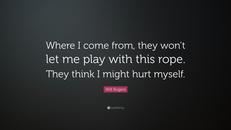 Will Rogers Quote: “Where I come from, they won’t let me play with this rope. They think I might hurt myself.”