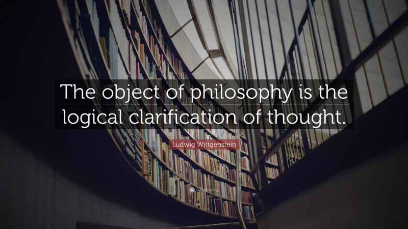 Ludwig Wittgenstein Quote: “The object of philosophy is the logical clarification of thought.”