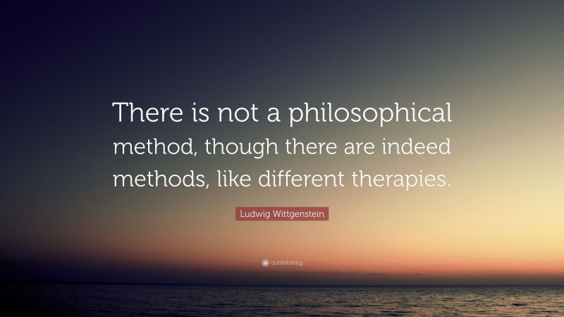 Ludwig Wittgenstein Quote: “There is not a philosophical method, though there are indeed methods, like different therapies.”