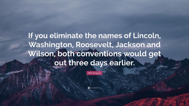 Will Rogers Quote: “If you eliminate the names of Lincoln, Washington, Roosevelt, Jackson and Wilson, both conventions would get out three days earlier.”