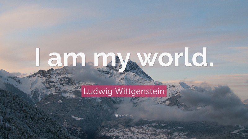 Ludwig Wittgenstein Quote: “I am my world.”