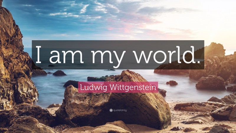Ludwig Wittgenstein Quote: “I am my world.”