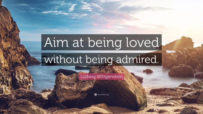Ludwig Wittgenstein Quote: “Aim at being loved without being admired.”