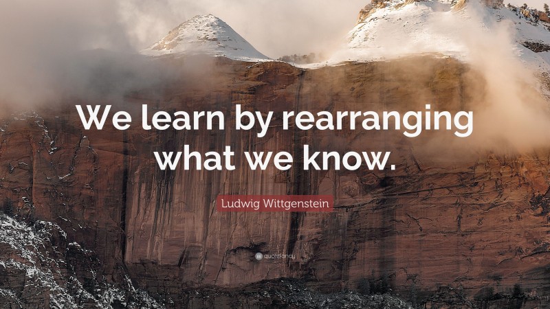 Ludwig Wittgenstein Quote: “We learn by rearranging what we know.”