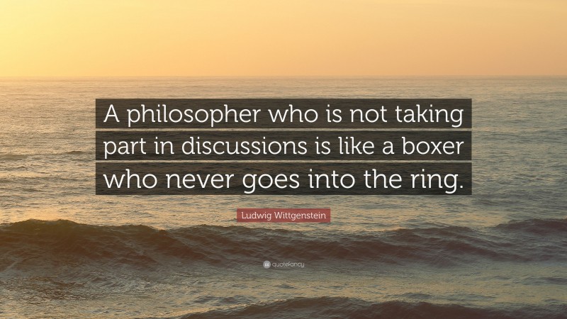 Ludwig Wittgenstein Quote: “A philosopher who is not taking part in discussions is like a boxer who never goes into the ring.”