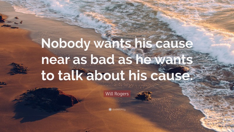 Will Rogers Quote: “Nobody wants his cause near as bad as he wants to talk about his cause.”