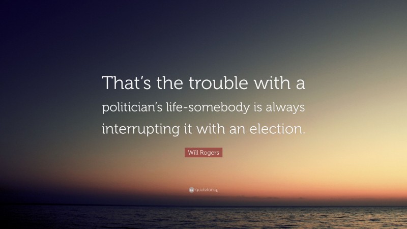 Will Rogers Quote: “That’s the trouble with a politician’s life-somebody is always interrupting it with an election.”