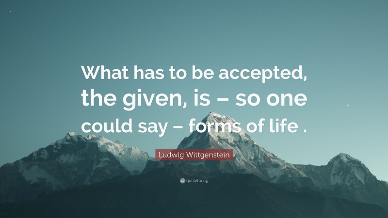 Ludwig Wittgenstein Quote: “What has to be accepted, the given, is – so one could say – forms of life .”