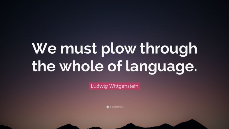 Ludwig Wittgenstein Quote: “We must plow through the whole of language.”