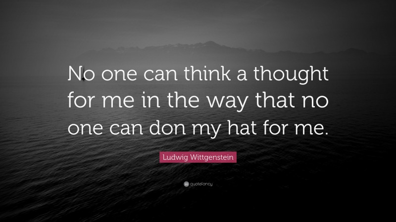 Ludwig Wittgenstein Quote: “No one can think a thought for me in the way that no one can don my hat for me.”