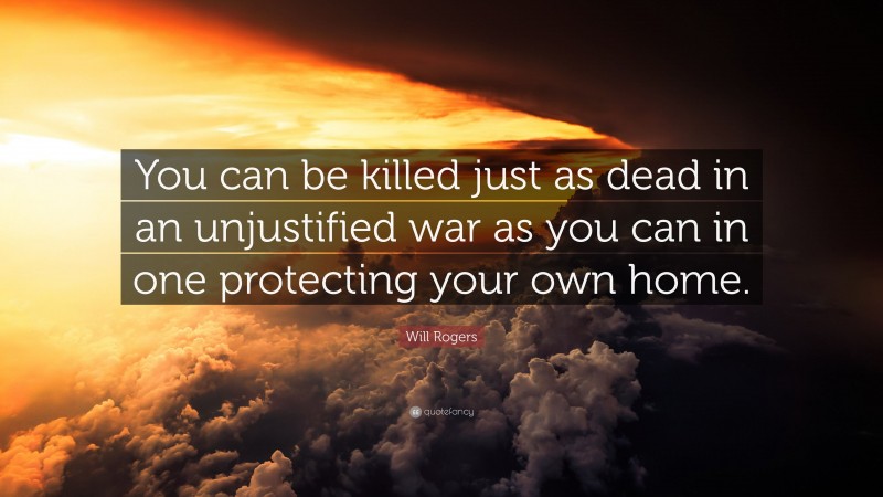 Will Rogers Quote: “You can be killed just as dead in an unjustified war as you can in one protecting your own home.”