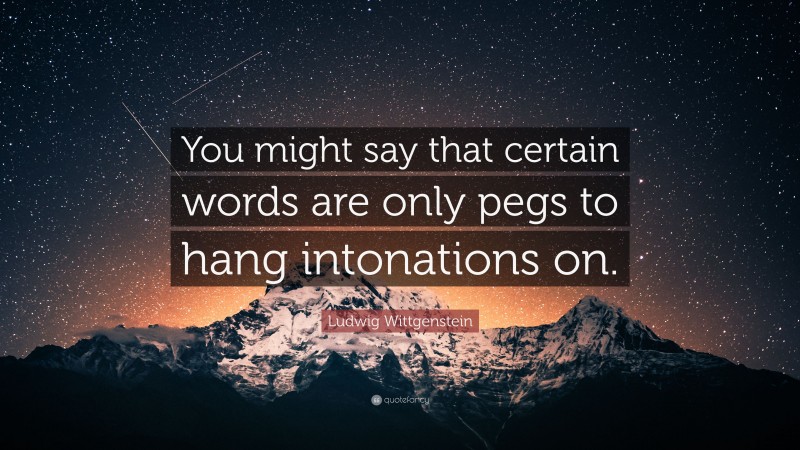 Ludwig Wittgenstein Quote: “You might say that certain words are only pegs to hang intonations on.”