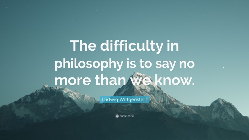 Ludwig Wittgenstein Quote: “The difficulty in philosophy is to say no more than we know.”