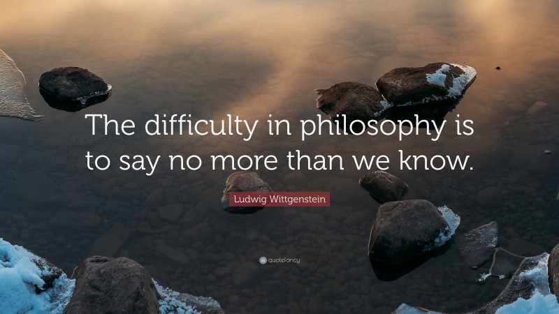 Ludwig Wittgenstein Quote: “The difficulty in philosophy is to say no more than we know.”