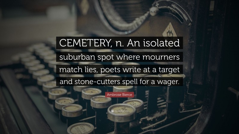 Ambrose Bierce Quote: “CEMETERY, n. An isolated suburban spot where mourners match lies, poets write at a target and stone-cutters spell for a wager.”