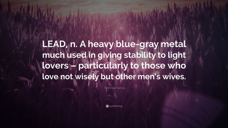 Ambrose Bierce Quote: “LEAD, n. A heavy blue-gray metal much used in giving stability to light lovers – particularly to those who love not wisely but other men’s wives.”